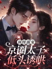 顶级溺宠,京圈太子低头诱哄