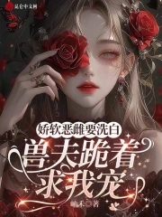 娇软恶雌要洗白,兽夫跪着求我宠