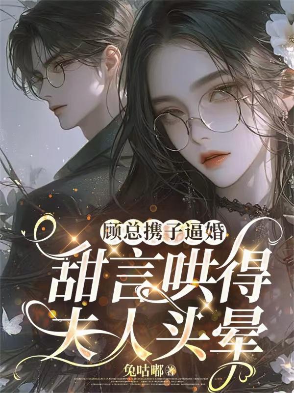 顾总携子逼婚,甜言哄得夫人头晕